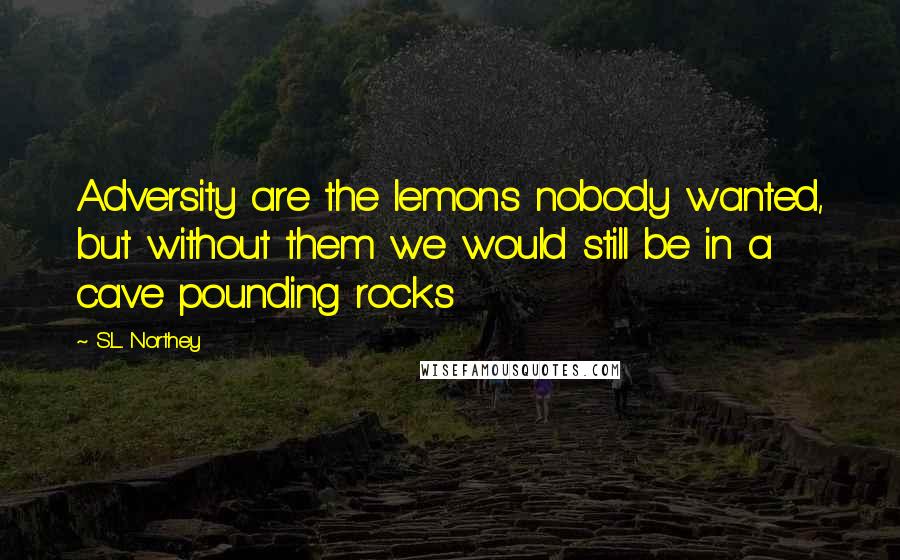 S.L. Northey Quotes: Adversity are the lemons nobody wanted, but without them we would still be in a cave pounding rocks