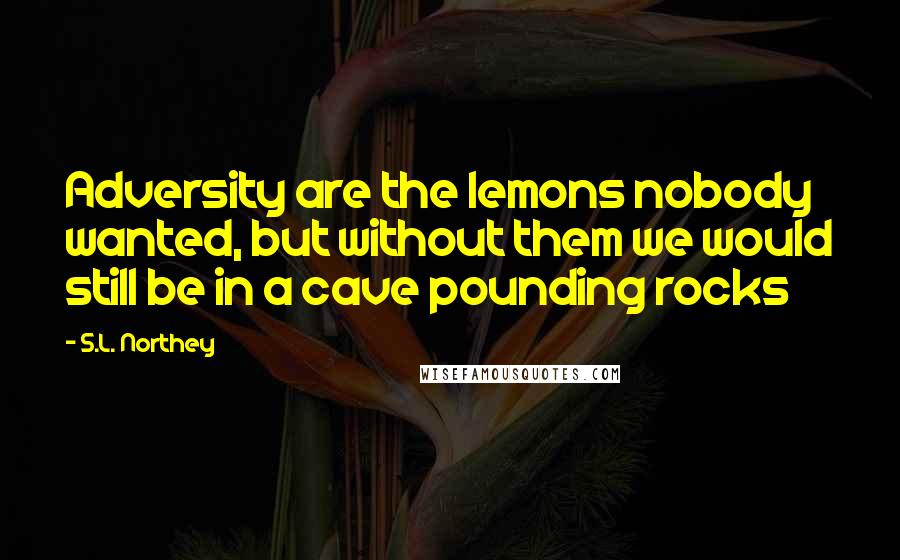 S.L. Northey Quotes: Adversity are the lemons nobody wanted, but without them we would still be in a cave pounding rocks