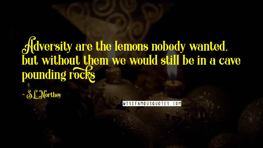 S.L. Northey Quotes: Adversity are the lemons nobody wanted, but without them we would still be in a cave pounding rocks