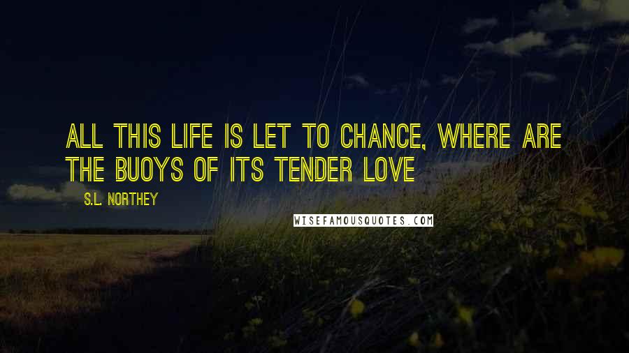 S.L. Northey Quotes: All this life is let to chance, where are the buoys of its tender love