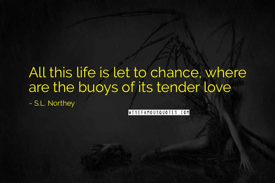 S.L. Northey Quotes: All this life is let to chance, where are the buoys of its tender love