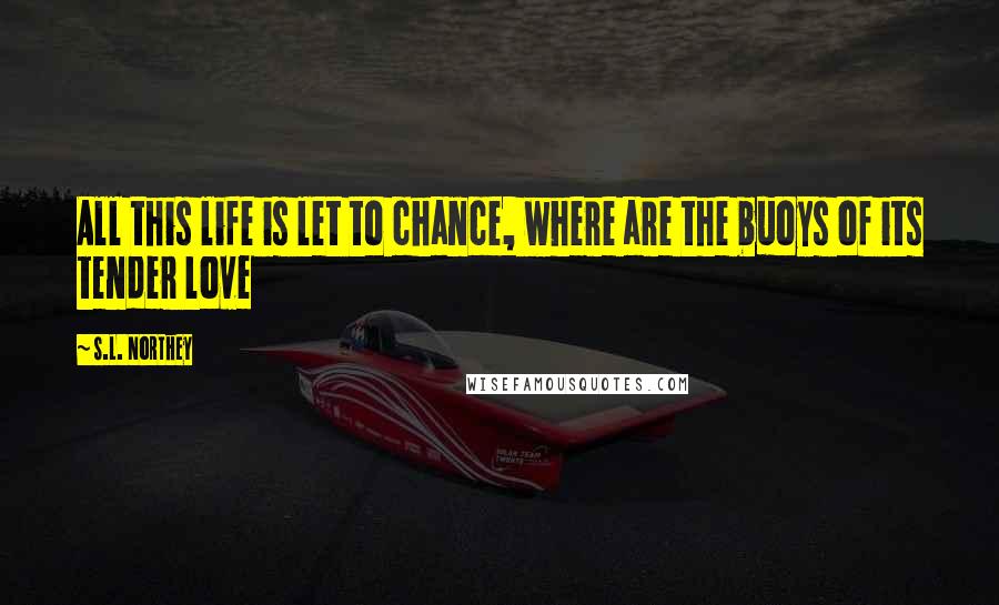 S.L. Northey Quotes: All this life is let to chance, where are the buoys of its tender love