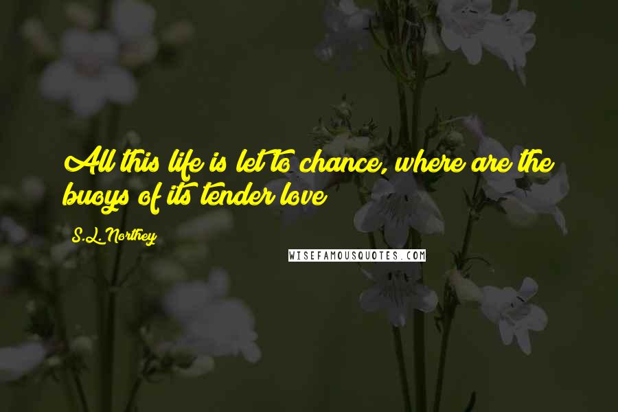 S.L. Northey Quotes: All this life is let to chance, where are the buoys of its tender love