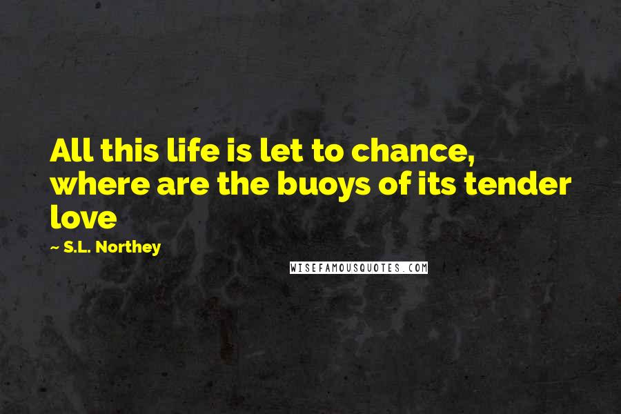 S.L. Northey Quotes: All this life is let to chance, where are the buoys of its tender love