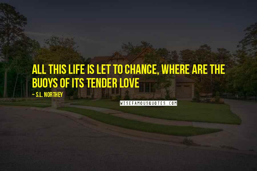 S.L. Northey Quotes: All this life is let to chance, where are the buoys of its tender love