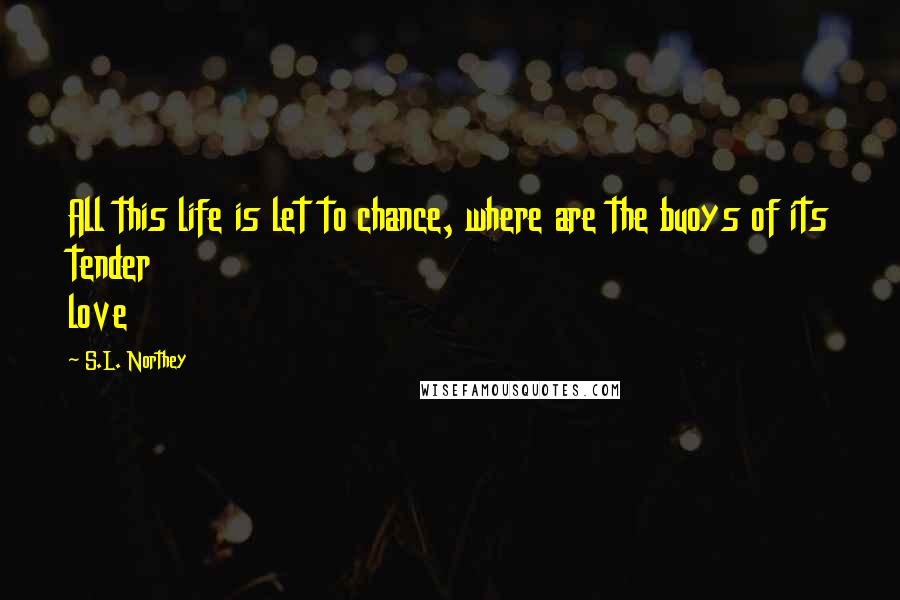 S.L. Northey Quotes: All this life is let to chance, where are the buoys of its tender love