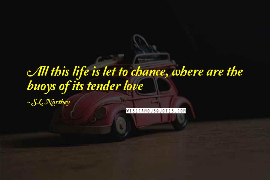 S.L. Northey Quotes: All this life is let to chance, where are the buoys of its tender love