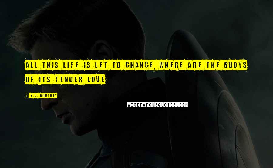 S.L. Northey Quotes: All this life is let to chance, where are the buoys of its tender love