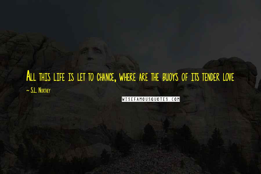 S.L. Northey Quotes: All this life is let to chance, where are the buoys of its tender love