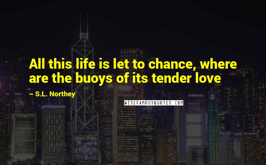 S.L. Northey Quotes: All this life is let to chance, where are the buoys of its tender love
