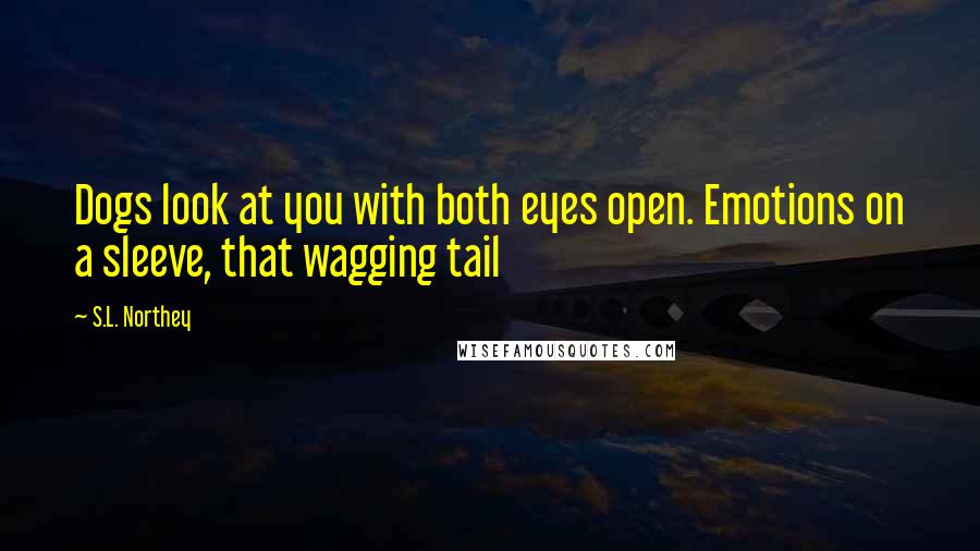 S.L. Northey Quotes: Dogs look at you with both eyes open. Emotions on a sleeve, that wagging tail