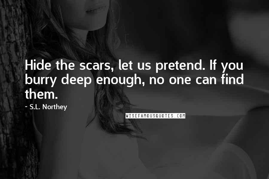 S.L. Northey Quotes: Hide the scars, let us pretend. If you burry deep enough, no one can find them.