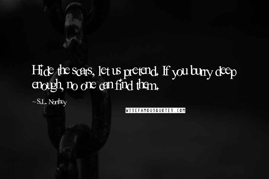 S.L. Northey Quotes: Hide the scars, let us pretend. If you burry deep enough, no one can find them.