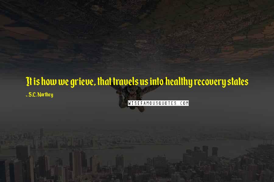 S.L. Northey Quotes: It is how we grieve, that travels us into healthy recovery states