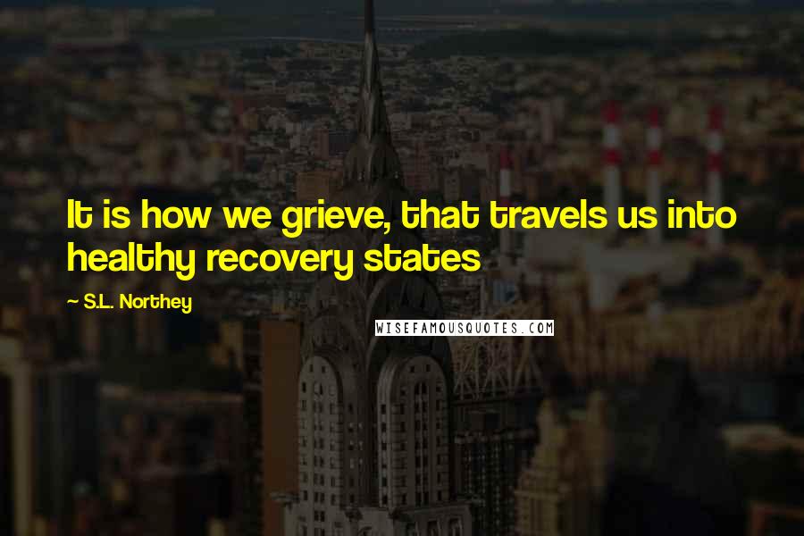 S.L. Northey Quotes: It is how we grieve, that travels us into healthy recovery states