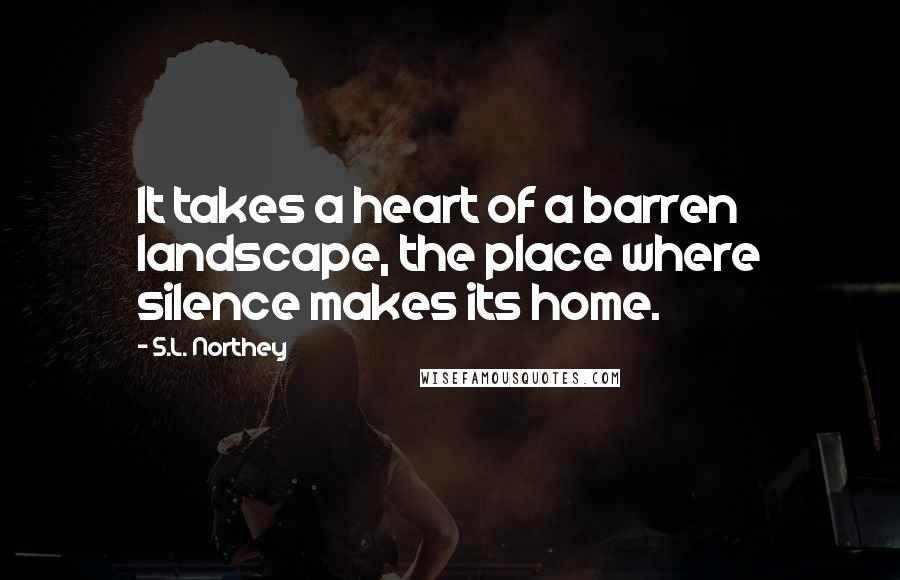 S.L. Northey Quotes: It takes a heart of a barren landscape, the place where silence makes its home.