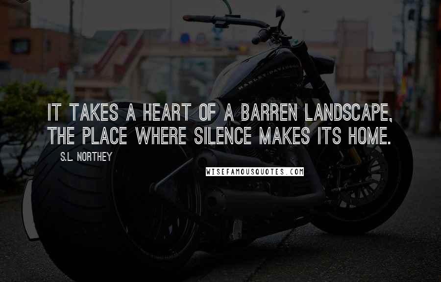 S.L. Northey Quotes: It takes a heart of a barren landscape, the place where silence makes its home.