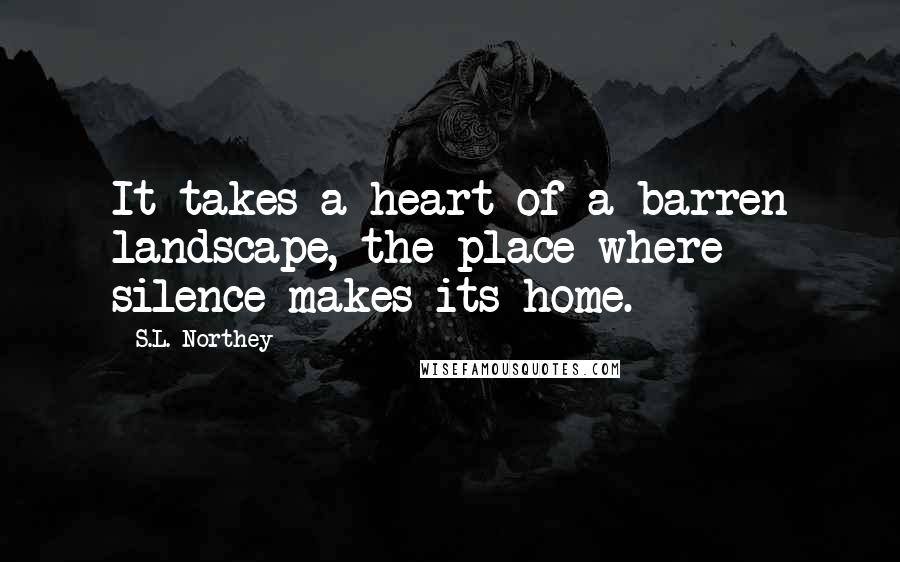 S.L. Northey Quotes: It takes a heart of a barren landscape, the place where silence makes its home.