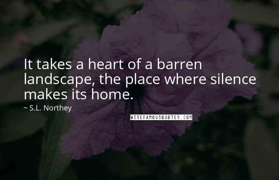 S.L. Northey Quotes: It takes a heart of a barren landscape, the place where silence makes its home.