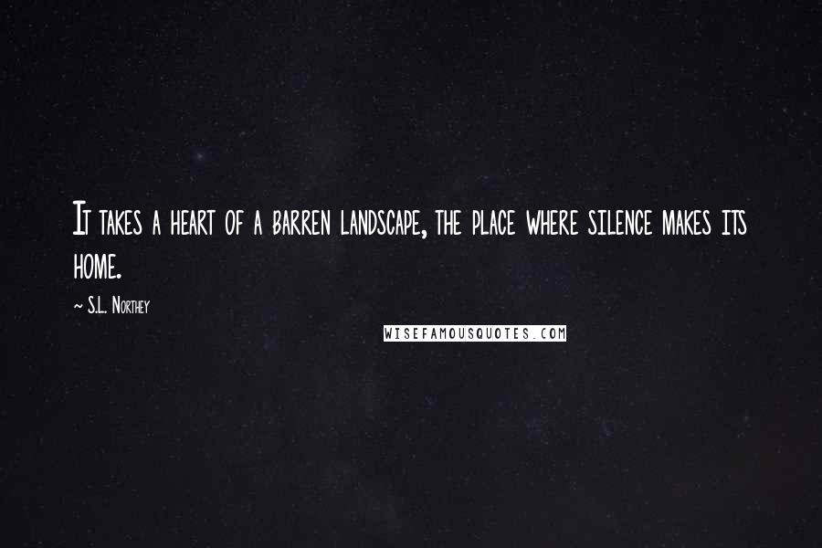 S.L. Northey Quotes: It takes a heart of a barren landscape, the place where silence makes its home.