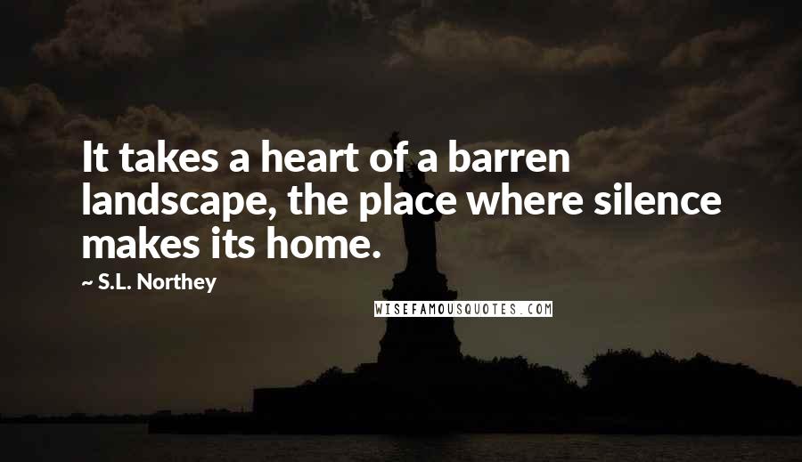 S.L. Northey Quotes: It takes a heart of a barren landscape, the place where silence makes its home.