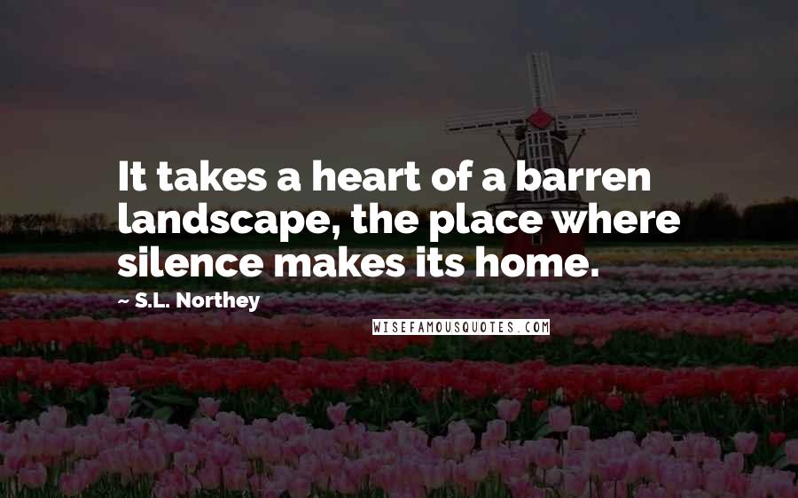 S.L. Northey Quotes: It takes a heart of a barren landscape, the place where silence makes its home.