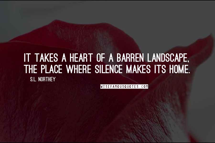 S.L. Northey Quotes: It takes a heart of a barren landscape, the place where silence makes its home.