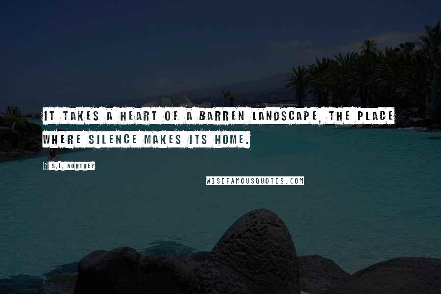 S.L. Northey Quotes: It takes a heart of a barren landscape, the place where silence makes its home.