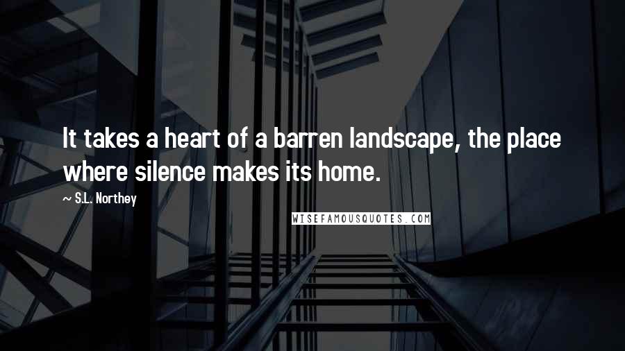 S.L. Northey Quotes: It takes a heart of a barren landscape, the place where silence makes its home.