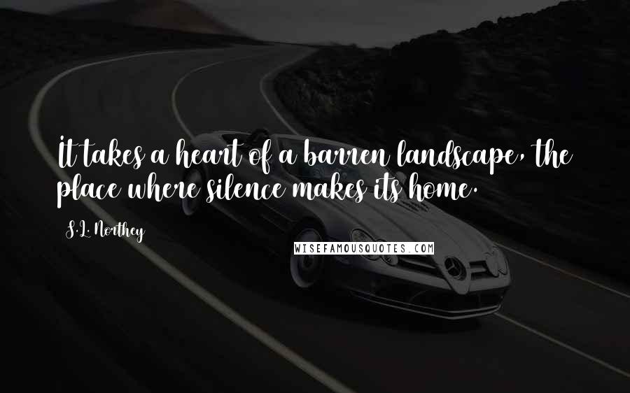 S.L. Northey Quotes: It takes a heart of a barren landscape, the place where silence makes its home.