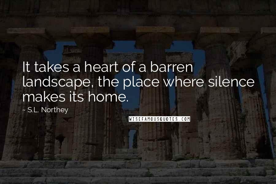 S.L. Northey Quotes: It takes a heart of a barren landscape, the place where silence makes its home.