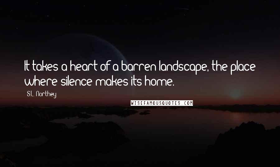 S.L. Northey Quotes: It takes a heart of a barren landscape, the place where silence makes its home.