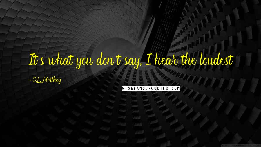 S.L. Northey Quotes: It's what you don't say, I hear the loudest