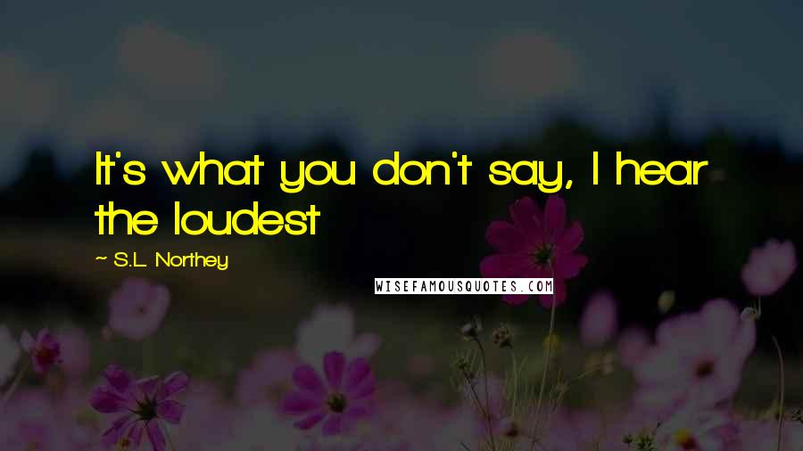 S.L. Northey Quotes: It's what you don't say, I hear the loudest