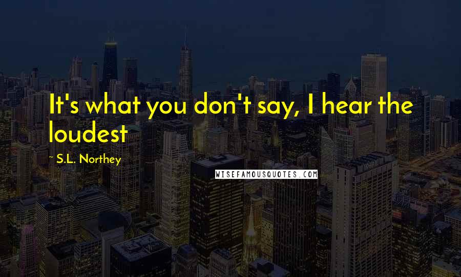 S.L. Northey Quotes: It's what you don't say, I hear the loudest