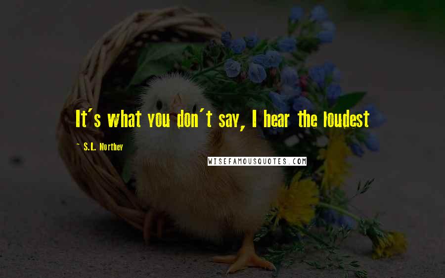 S.L. Northey Quotes: It's what you don't say, I hear the loudest