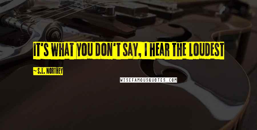 S.L. Northey Quotes: It's what you don't say, I hear the loudest