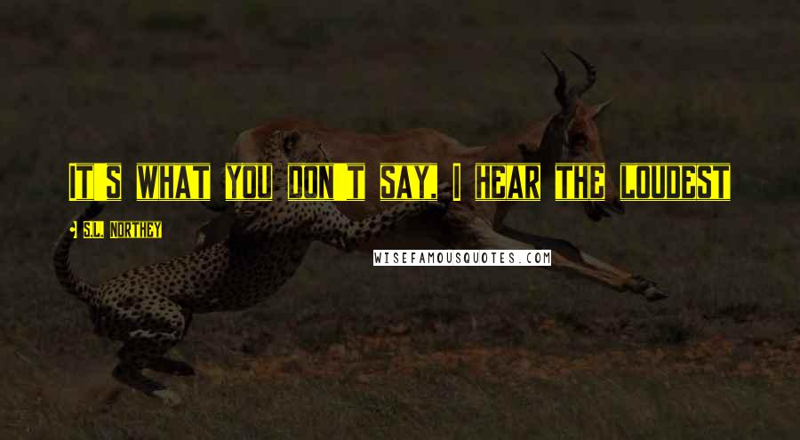 S.L. Northey Quotes: It's what you don't say, I hear the loudest