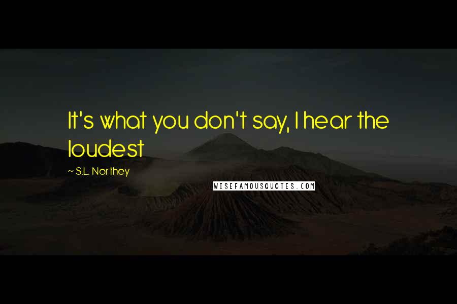 S.L. Northey Quotes: It's what you don't say, I hear the loudest