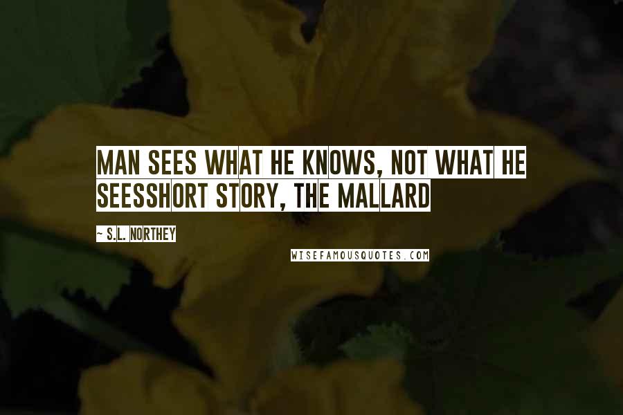 S.L. Northey Quotes: Man sees what he knows, not what he seesShort story, The Mallard