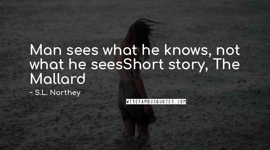 S.L. Northey Quotes: Man sees what he knows, not what he seesShort story, The Mallard