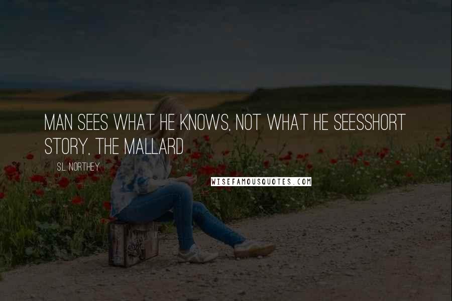 S.L. Northey Quotes: Man sees what he knows, not what he seesShort story, The Mallard