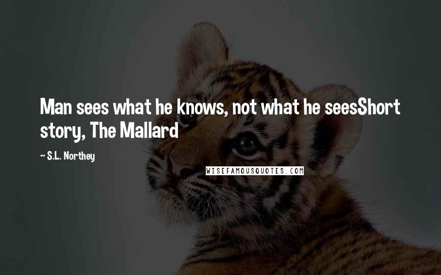 S.L. Northey Quotes: Man sees what he knows, not what he seesShort story, The Mallard