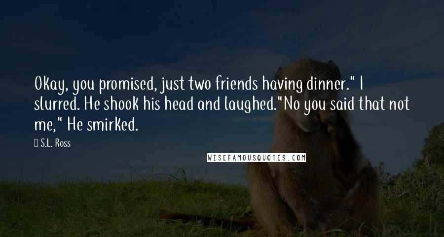 S.L. Ross Quotes: Okay, you promised, just two friends having dinner." I slurred. He shook his head and laughed."No you said that not me," He smirked.