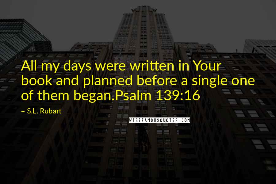 S.L. Rubart Quotes: All my days were written in Your book and planned before a single one of them began.Psalm 139:16