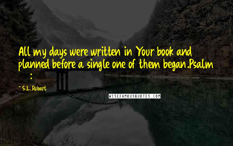 S.L. Rubart Quotes: All my days were written in Your book and planned before a single one of them began.Psalm 139:16