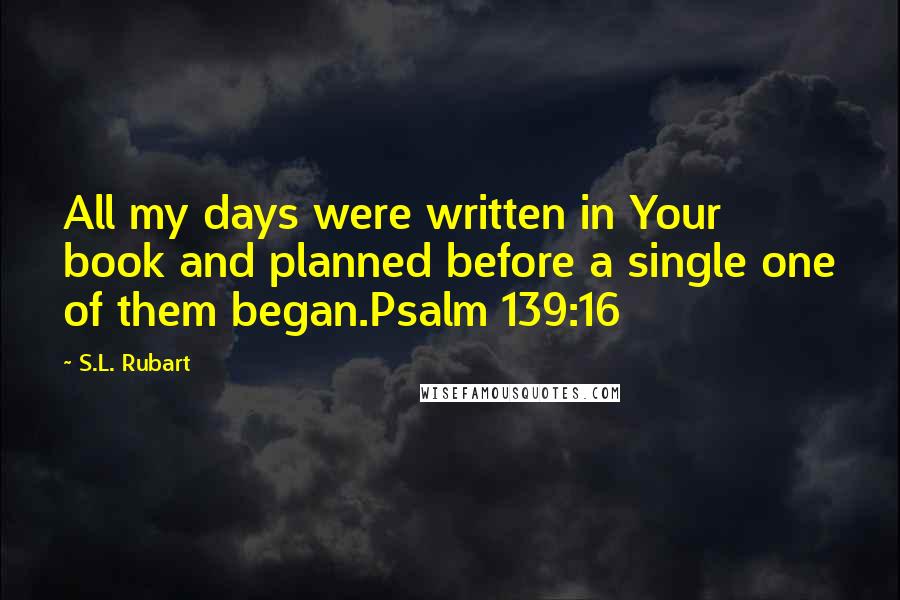 S.L. Rubart Quotes: All my days were written in Your book and planned before a single one of them began.Psalm 139:16