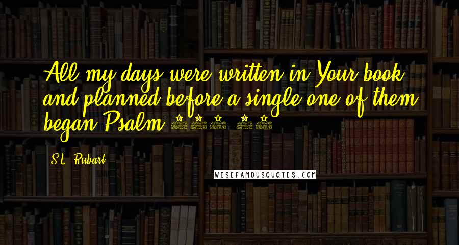 S.L. Rubart Quotes: All my days were written in Your book and planned before a single one of them began.Psalm 139:16