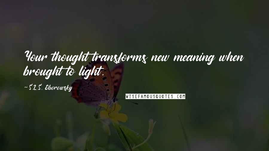 S.L.S. Oborowsky Quotes: Your thought transforms new meaning when brought to light.