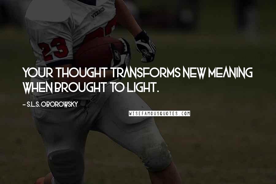 S.L.S. Oborowsky Quotes: Your thought transforms new meaning when brought to light.